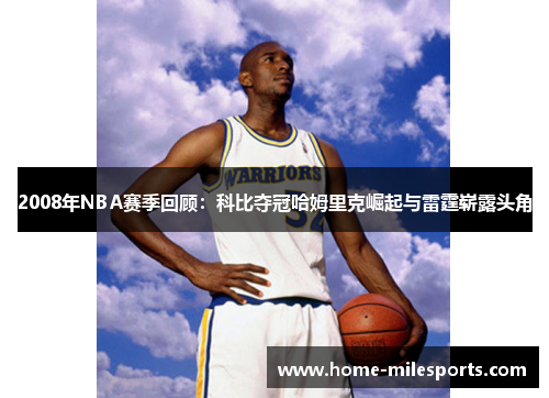 2008年NBA赛季回顾：科比夺冠哈姆里克崛起与雷霆崭露头角