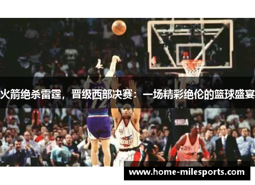 火箭绝杀雷霆，晋级西部决赛：一场精彩绝伦的篮球盛宴