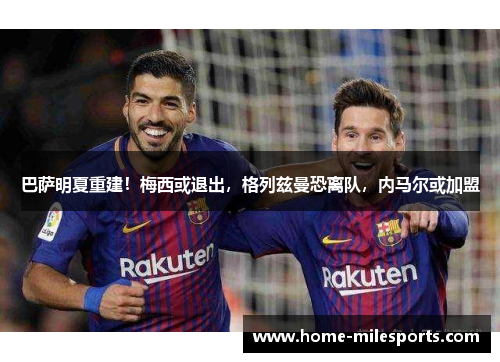 巴萨明夏重建！梅西或退出，格列兹曼恐离队，内马尔或加盟