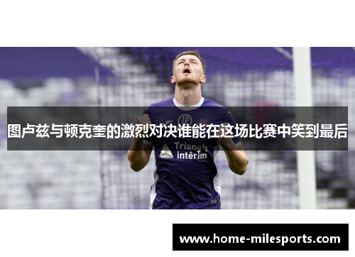 图卢兹与顿克奎的激烈对决谁能在这场比赛中笑到最后