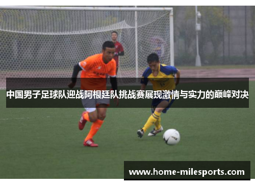 中国男子足球队迎战阿根廷队挑战赛展现激情与实力的巅峰对决